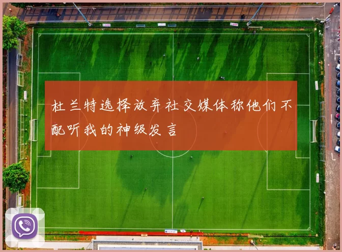 杜兰特选择放弃社交媒体称他们不配听我的神级发言