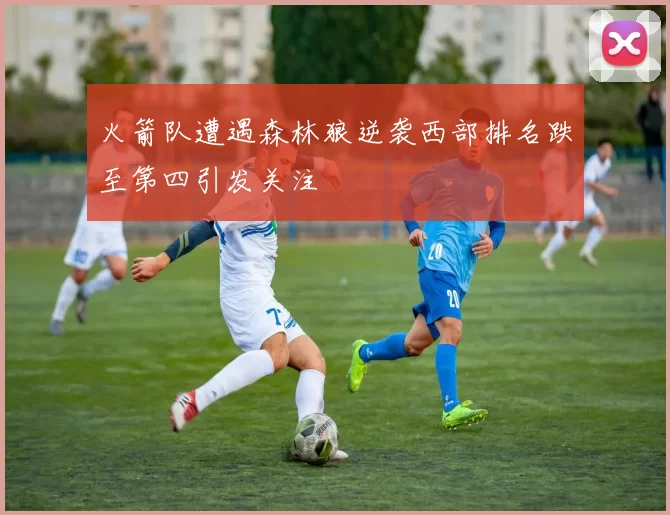 火箭队遭遇森林狼逆袭西部排名跌至第四引发关注