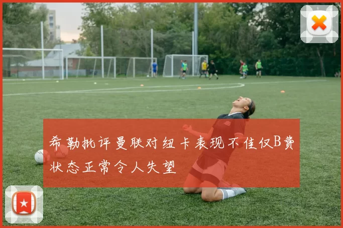 希勒批评曼联对纽卡表现不佳仅B费状态正常令人失望