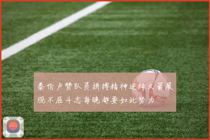 泰伦卢赞队员拼搏精神逆转火箭展现不屈斗志每晚都要如此努力