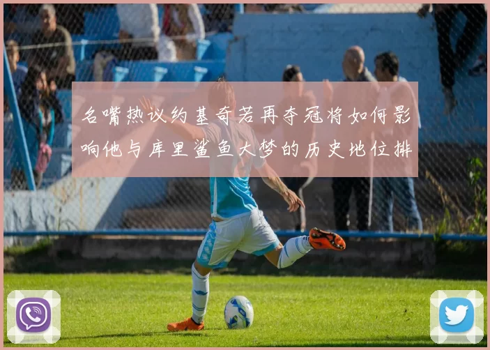 名嘴热议约基奇若再夺冠将如何影响他与库里鲨鱼大梦的历史地位排名