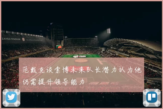 范戴克谈索博未来队长潜力认为他仍需提升领导能力
