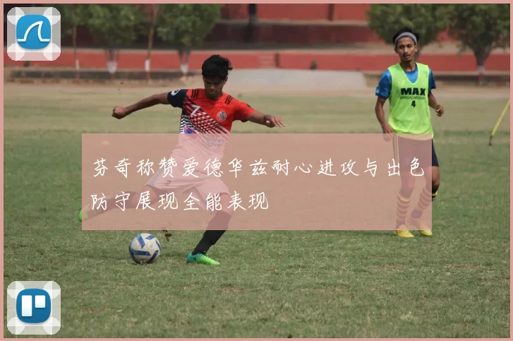 芬奇称赞爱德华兹耐心进攻与出色防守展现全能表现