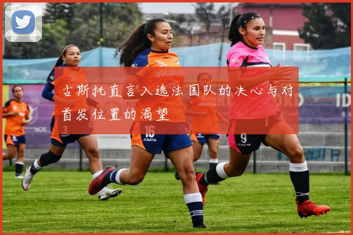 古斯托直言入选法国队的决心与对首发位置的渴望