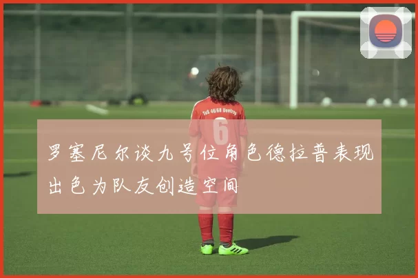 罗塞尼尔谈九号位角色德拉普表现出色为队友创造空间
