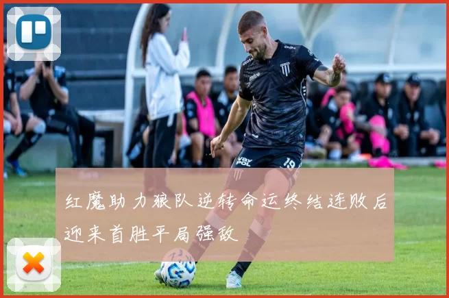 红魔助力狼队逆转命运终结连败后迎来首胜平局强敌