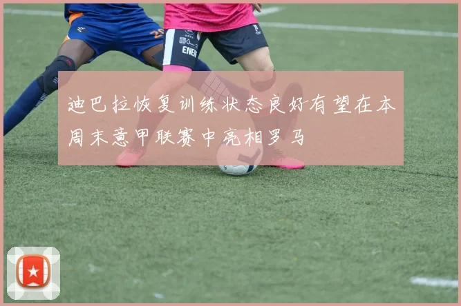 迪巴拉恢复训练状态良好有望在本周末意甲联赛中亮相罗马