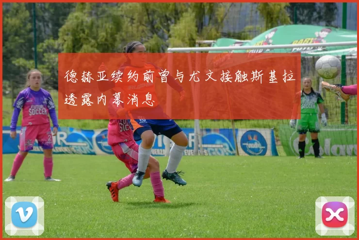 德赫亚续约前曾与尤文接触斯基拉透露内幕消息