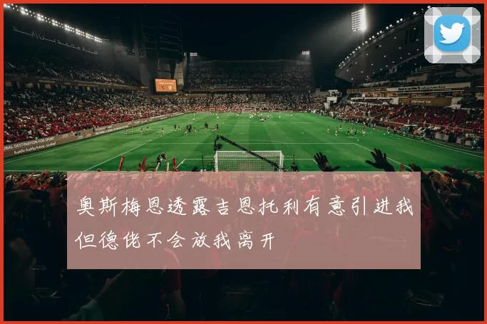奥斯梅恩透露吉恩托利有意引进我但德佬不会放我离开