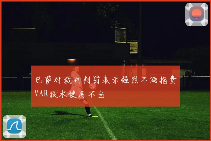 巴萨对裁判判罚表示强烈不满指责VAR技术使用不当