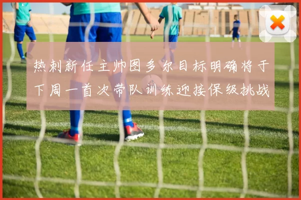 热刺新任主帅图多尔目标明确将于下周一首次带队训练迎接保级挑战