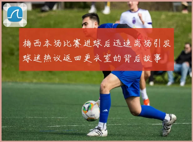 梅西本场比赛进球后迅速离场引发球迷热议返回更衣室的背后故事