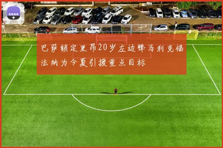 巴萨锁定里昂20岁左边锋马利克福法纳为今夏引援重点目标