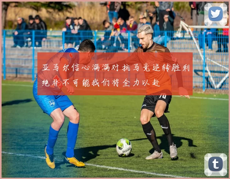 亚马尔信心满满对抗马竞逆转胜利绝非不可能我们将全力以赴