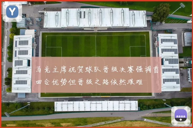 马竞主席祝贺球队晋级决赛强调首回合优势但晋级之路依然艰难